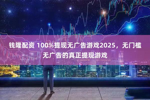 钱隆配资 100%提现无广告游戏2025，无门槛无广告的真正提现游戏