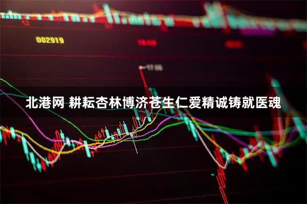 北港网 耕耘杏林博济苍生　仁爱精诚铸就医魂