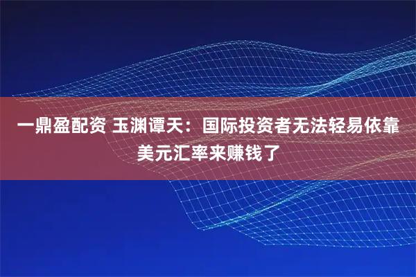 一鼎盈配资 玉渊谭天：国际投资者无法轻易依靠美元汇率来赚钱了