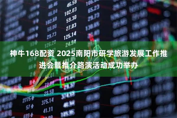 神牛168配资 2025南阳市研学旅游发展工作推进会暨推介路演活动成功举办