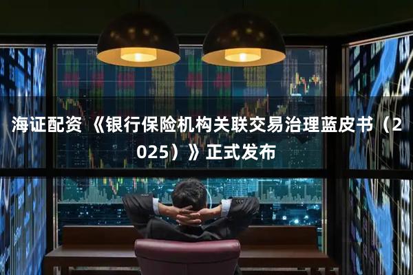 海证配资 《银行保险机构关联交易治理蓝皮书（2025）》正式发布