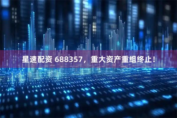 星速配资 688357，重大资产重组终止！