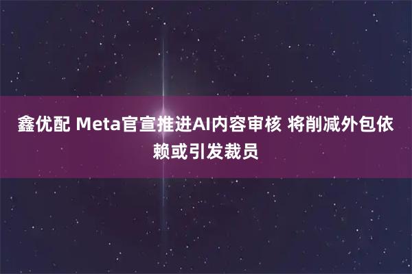 鑫优配 Meta官宣推进AI内容审核 将削减外包依赖或引发裁员