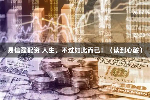 易信盈配资 人生，不过如此而已！（读到心酸）