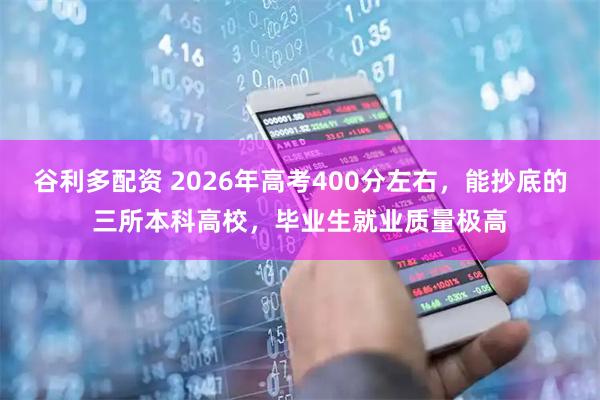谷利多配资 2026年高考400分左右，能抄底的三所本科高校，毕业生就业质量极高